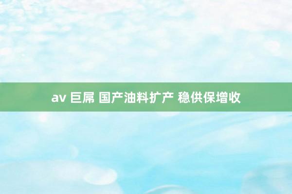 av 巨屌 国产油料扩产 稳供保增收