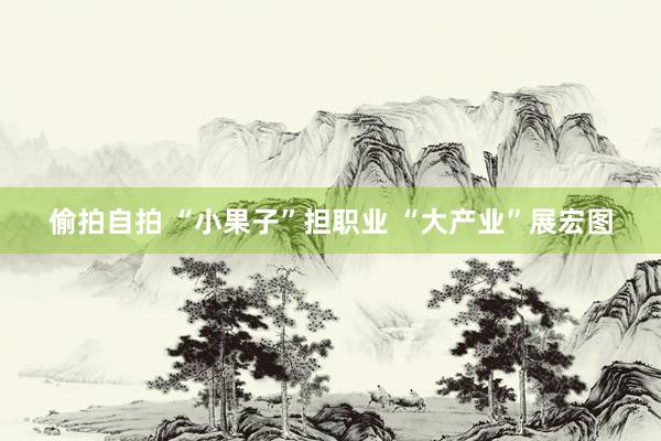 偷拍自拍 “小果子”担职业 “大产业”展宏图
