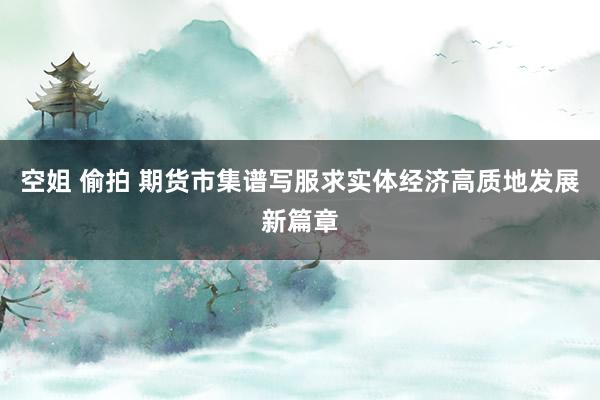 空姐 偷拍 期货市集谱写服求实体经济高质地发展新篇章