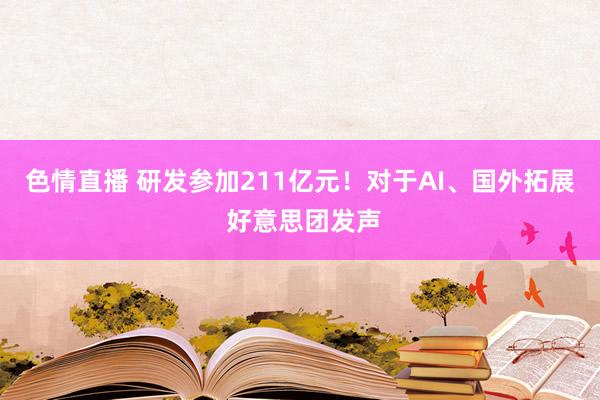 色情直播 研发参加211亿元！对于AI、国外拓展 好意思团发声